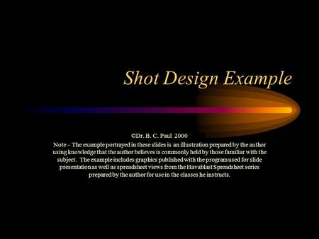 Shot Design Example ©Dr. B. C. Paul 2000 Note – The example portrayed in these slides is an illustration prepared by the author using knowledge that the.