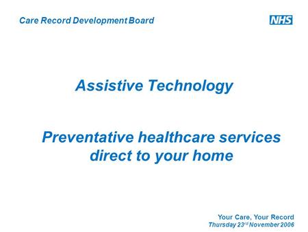 Care Record Development Board Your Care, Your Record Thursday 23 rd November 2006 Assistive Technology Preventative healthcare services direct to your.