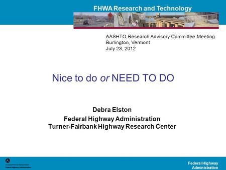FHWA Research and Technology Federal Highway Administration Nice to do or NEED TO DO Debra Elston Federal Highway Administration Turner-Fairbank Highway.
