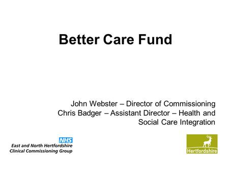 Better Care Fund John Webster – Director of Commissioning Chris Badger – Assistant Director – Health and Social Care Integration.