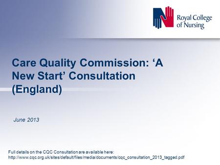 Care Quality Commission: ‘A New Start’ Consultation (England) June 2013 Full details on the CQC Consultation are available here:
