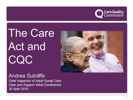 1 The Care Act and CQC Andrea Sutcliffe Chief Inspector of Adult Social Care Care and Support West Conference 30 April 2015.