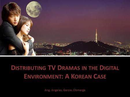 D ISTRIBUTING TV D RAMAS IN THE D IGITAL E NVIRONMENT : A K OREAN C ASE Ang, Angeles, Garcia, Obmerga.