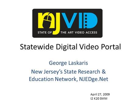 Statewide Digital Video Portal George Laskaris New Jersey’s State Research & Education Network, NJEDge.Net April 27, 2009 I2 K20 SMM.