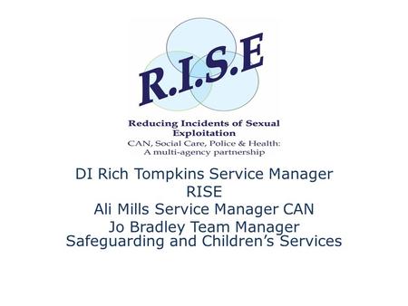 DI Rich Tompkins Service Manager RISE Ali Mills Service Manager CAN Jo Bradley Team Manager Safeguarding and Children’s Services.