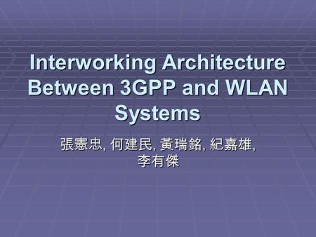 Interworking Architecture Between 3GPP and WLAN Systems 張憲忠, 何建民, 黃瑞銘, 紀嘉雄, 李有傑.
