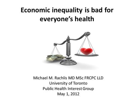 Economic inequality is bad for everyone’s health Michael M. Rachlis MD MSc FRCPC LLD University of Toronto Public Health Interest Group May 1, 2012.