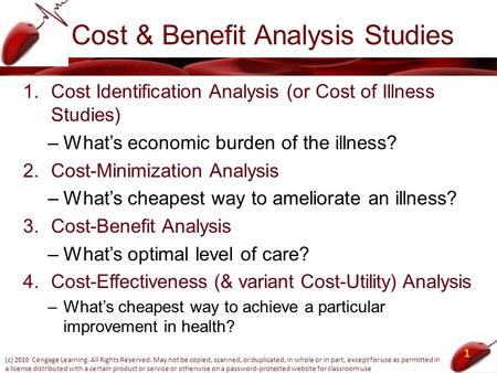 Cost & Benefit Analysis Studies 1.Cost Identification Analysis (or Cost of Illness Studies) –What’s economic burden of the illness? 2.Cost-Minimization.