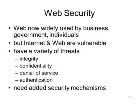 1 Web Security Web now widely used by business, government, individuals but Internet & Web are vulnerable have a variety of threats –integrity –confidentiality.