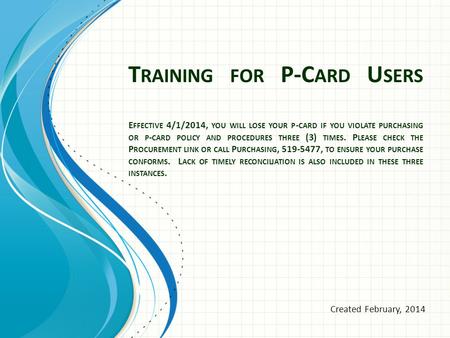 T RAINING FOR P-C ARD U SERS E FFECTIVE 4/1/2014, YOU WILL LOSE YOUR P - CARD IF YOU VIOLATE PURCHASING OR P - CARD POLICY AND PROCEDURES THREE (3) TIMES.