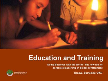 1 Education and Training World Business Council for Sustainable Development Geneva, September 2007 Doing Business with the World - The new role of corporate.