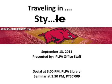 Le Traveling in …. Sty… le September 13, 2011 Presented by: PLPA Office Staff Social at 3:00 PM, PLPA Library Seminar at 3:30 PM, PTSC 009.