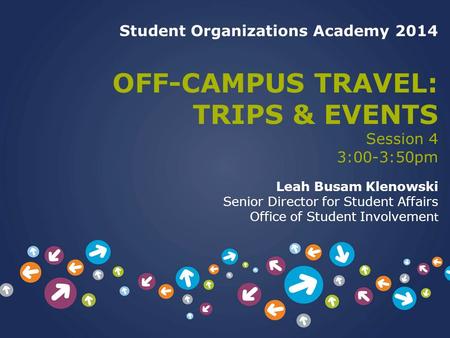 Student Organizations Academy 2014 OFF-CAMPUS TRAVEL: TRIPS & EVENTS Session 4 3:00-3:50pm Leah Busam Klenowski Senior Director for Student Affairs Office.