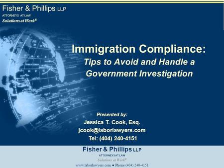 Fisher & Phillips LLP ATTORNEYS AT LAW Solutions at Work ® Immigration Compliance: Tips to Avoid and Handle a Government Investigation Presented by: Jessica.