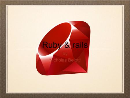 Ruby & rails by Nicholas Belotti. What is ruby Ruby is an object orientated scripting language. In Ruby...everything is an object! Ruby was released in.