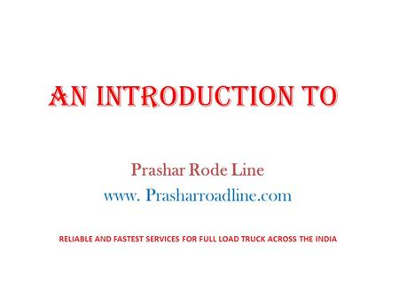 AN INTRODUCTION TO Prashar Rode Line www. Prasharroadline.com RELIABLE AND FASTEST SERVICES FOR FULL LOAD TRUCK ACROSS THE INDIA.