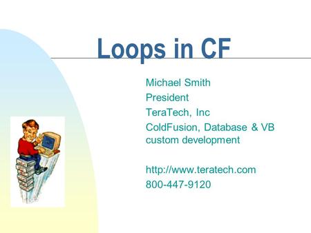 Loops in CF Michael Smith President TeraTech, Inc ColdFusion, Database & VB custom development  800-447-9120.