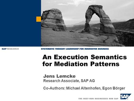Jens Lemcke Research Associate, SAP AG Co-Authors: Michael Altenhofen, Egon Börger An Execution Semantics for Mediation Patterns.