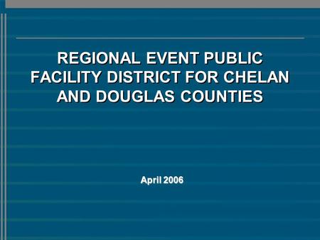REGIONAL EVENT PUBLIC FACILITY DISTRICT FOR CHELAN AND DOUGLAS COUNTIES April 2006.