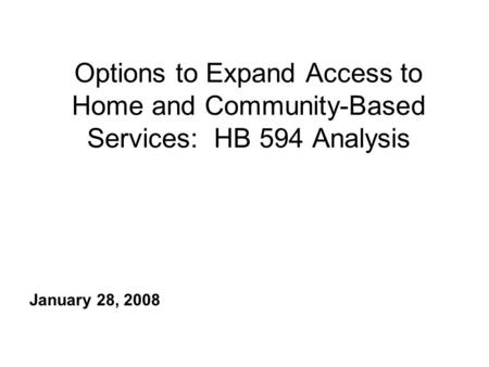 Options to Expand Access to Home and Community-Based Services: HB 594 Analysis January 28, 2008.