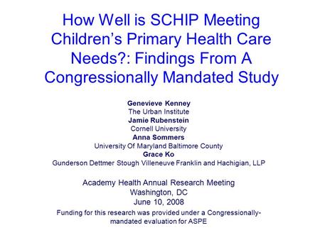 How Well is SCHIP Meeting Children’s Primary Health Care Needs?: Findings From A Congressionally Mandated Study Genevieve Kenney The Urban Institute Jamie.