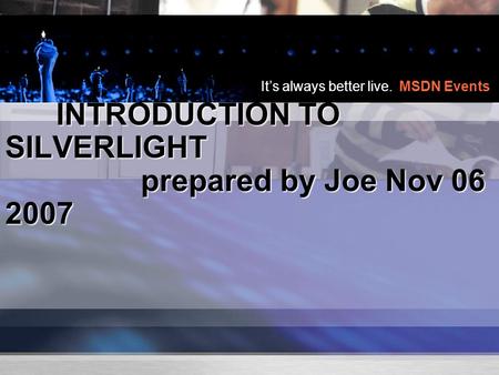 It’s always better live. MSDN Events INTRODUCTION TO SILVERLIGHT prepared by Joe Nov 06 2007 INTRODUCTION TO SILVERLIGHT prepared by Joe Nov 06 2007.