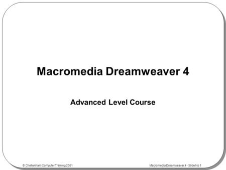 © Cheltenham Computer Training 2001 Macromedia Dreamweaver 4 - Slide No 1 Macromedia Dreamweaver 4 Advanced Level Course.