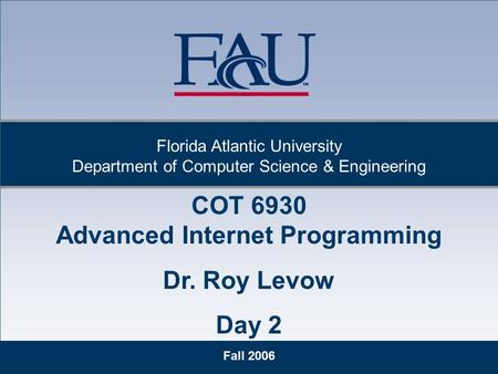 1 Fall 2006 Florida Atlantic University Department of Computer Science & Engineering COT 6930 Advanced Internet Programming Dr. Roy Levow Day 2.