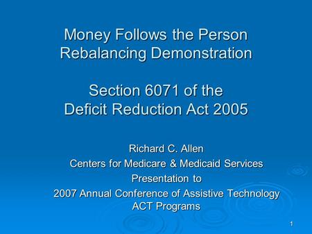 1 Money Follows the Person Rebalancing Demonstration Section 6071 of the Deficit Reduction Act 2005 Richard C. Allen Centers for Medicare & Medicaid Services.