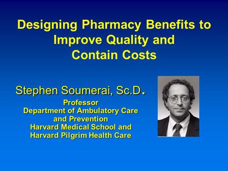Stephen Soumerai, Sc.D. Professor Department of Ambulatory Care and Prevention Harvard Medical School and Harvard Pilgrim Health Care Designing Pharmacy.