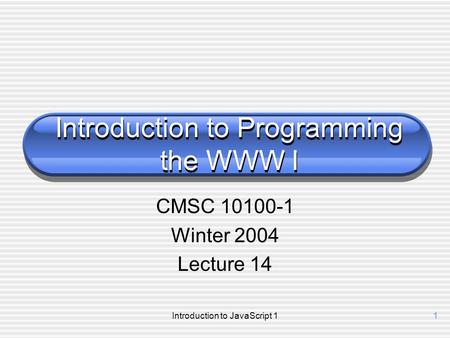 Introduction to JavaScript 11 Introduction to Programming the WWW I CMSC 10100-1 Winter 2004 Lecture 14.