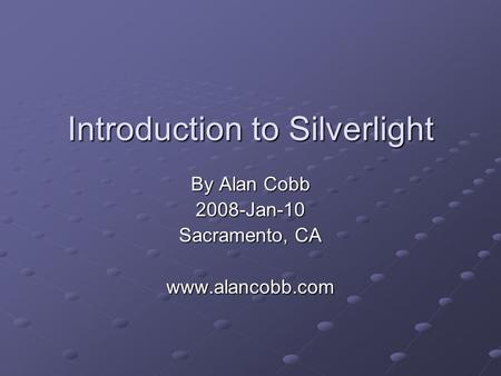 Introduction to Silverlight By Alan Cobb 2008-Jan-10 Sacramento, CA www.alancobb.com.