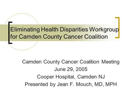 Eliminating Health Disparities Workgroup for Camden County Cancer Coalition Camden County Cancer Coalition Meeting June 29, 2005 Cooper Hospital, Camden.
