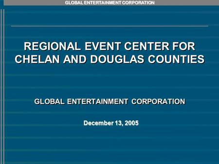 GLOBAL ENTERTAINMENT CORPORATION REGIONAL EVENT CENTER FOR CHELAN AND DOUGLAS COUNTIES GLOBAL ENTERTAINMENT CORPORATION December 13, 2005.