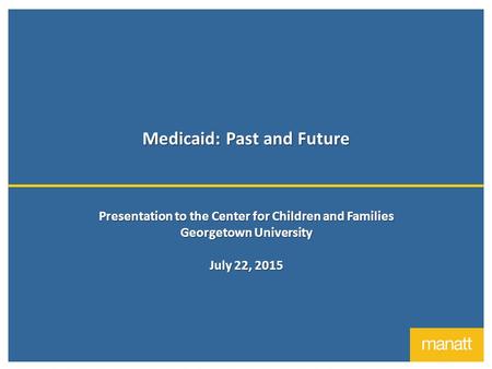 Medicaid: Past and Future Presentation to the Center for Children and Families Georgetown University July 22, 2015.