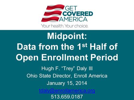 Midpoint: Data from the 1 st Half of Open Enrollment Period Hugh F. “Trey” Daly III Ohio State Director, Enroll America January 15, 2014