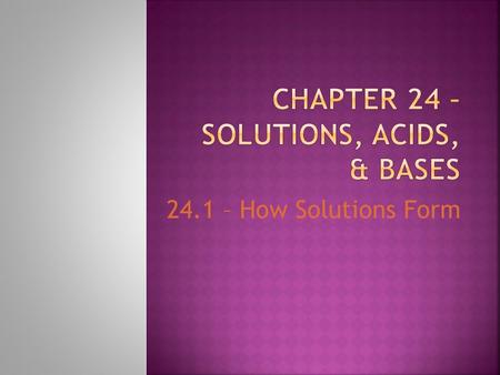 24.1 – How Solutions Form.  Same composition, color, density and taste throughout  Homogenous mixture  Exist in all states of matter  The air we breathe.