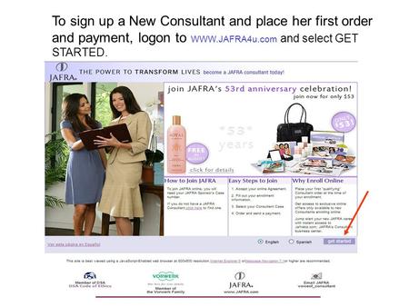 To sign up a New Consultant and place her first order and payment, logon to WWW.JAFRA4u.com and select GET STARTED.
