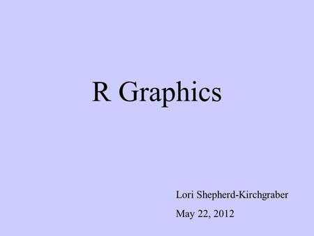 R Graphics Lori Shepherd-Kirchgraber May 22, 2012.