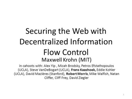 Securing the Web with Decentralized Information Flow Control Maxwell Krohn (MIT) in cahoots with: Alex Yip, Micah Brodsky, Petros Efstathopoulos (UCLA),