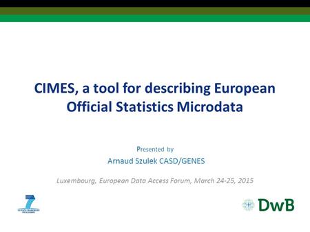 CIMES, a tool for describing European Official Statistics Microdata P resented by Arnaud Szulek CASD/GENES Luxembourg, European Data Access Forum, March.