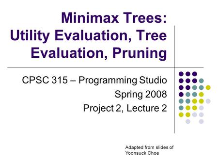 Minimax Trees: Utility Evaluation, Tree Evaluation, Pruning CPSC 315 – Programming Studio Spring 2008 Project 2, Lecture 2 Adapted from slides of Yoonsuck.