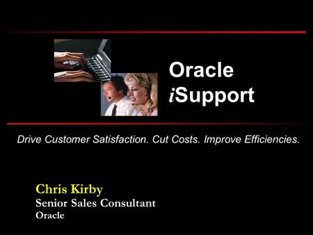 Drive Customer Satisfaction. Cut Costs. Improve Efficiencies. Oracle i Support Chris Kirby Senior Sales Consultant Oracle.
