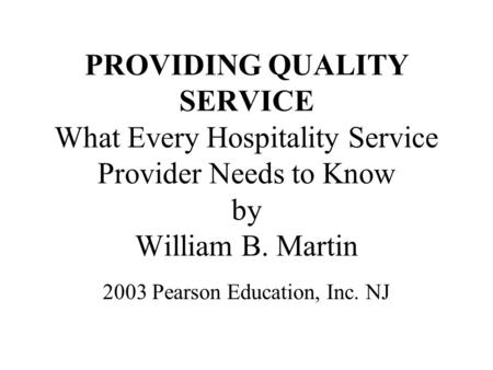 PROVIDING QUALITY SERVICE What Every Hospitality Service Provider Needs to Know by William B. Martin 2003 Pearson Education, Inc. NJ.