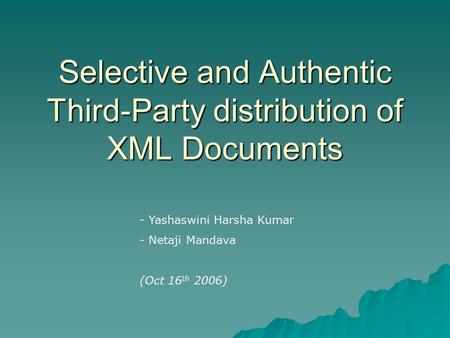 Selective and Authentic Third-Party distribution of XML Documents - Yashaswini Harsha Kumar - Netaji Mandava (Oct 16 th 2006)