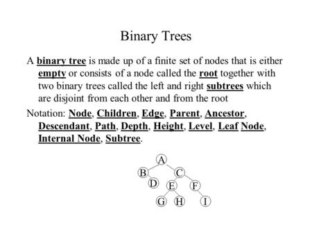 Binary Trees A binary tree is made up of a finite set of nodes that is either empty or consists of a node called the root together with two binary trees.