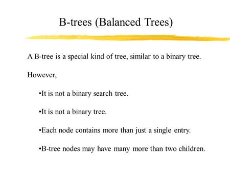 B-trees (Balanced Trees) A B-tree is a special kind of tree, similar to a binary tree. However, It is not a binary search tree. It is not a binary tree.