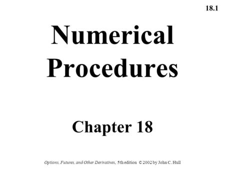 18.1 Options, Futures, and Other Derivatives, 5th edition © 2002 by John C. Hull Numerical Procedures Chapter 18.