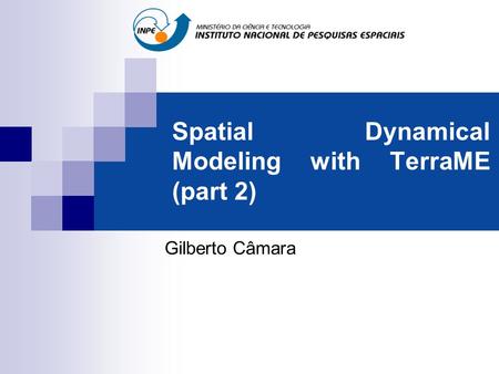 Spatial Dynamical Modeling with TerraME (part 2) Gilberto Câmara.