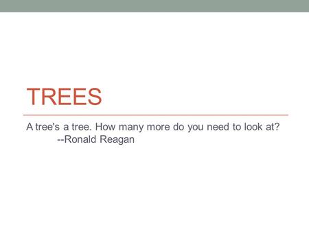 TREES A tree's a tree. How many more do you need to look at? --Ronald Reagan.
